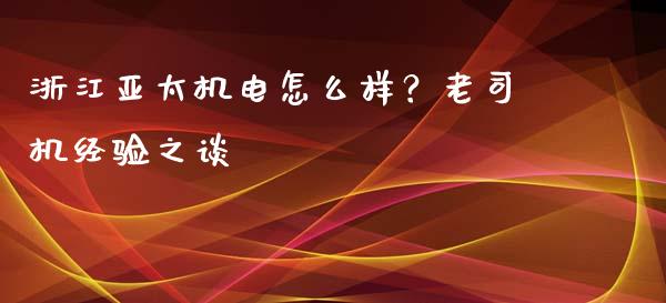 浙江亚太机电怎么样？老司机经验之谈_https://wap.hpmsj.cn_基金分析_第1张