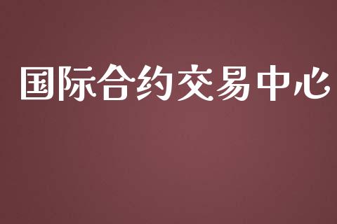 国际合约交易中心_https://wap.hpmsj.cn_外汇汇率_第1张