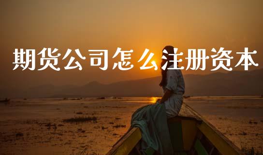 期货公司怎么注册资本_https://wap.hpmsj.cn_财经时评_第1张