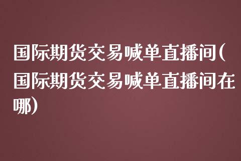 国际期货交易喊单直播间(国际期货交易喊单直播间在哪)_金融机构_第1张_财经时评_基金分析_期货交易_金融机构_外汇汇率_债券投资 国际期货交易喊单直播间(国际期货交易喊单直播间在哪)_https://wap.hpmsj.cn_金融机构_第1张