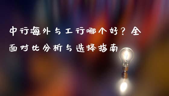 中行海外与工行哪个好？全面对比分析与选择指南_https://wap.hpmsj.cn_外汇汇率_第1张