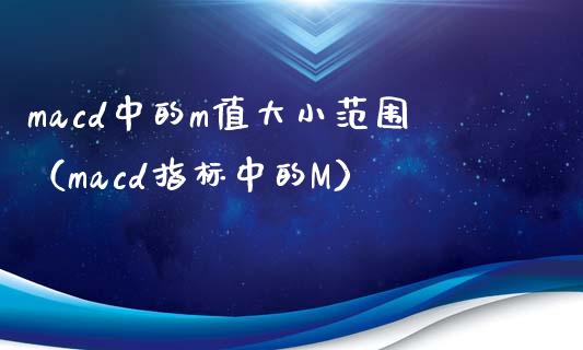 macd中的m值大小范围（macd指标中的M）_https://wap.hpmsj.cn_金融机构_第1张