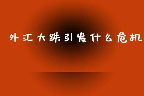 外汇大跌引发什么危机_https://wap.hpmsj.cn_外汇汇率_第1张