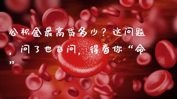 公积金最高贷多少？这问题，问了也白问，得看你“命”_https://wap.hpmsj.cn_财经时评_第1张