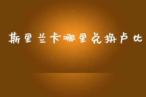 斯里兰卡哪里兑换卢比_https://wap.hpmsj.cn_财经时评_第1张