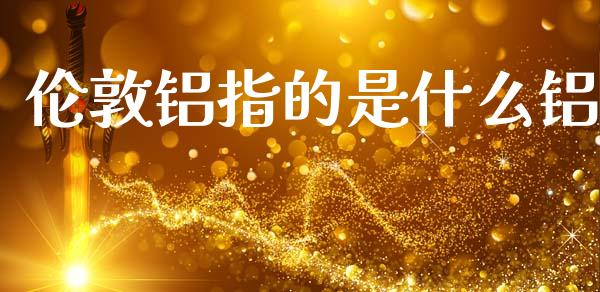伦敦铝指的是什么铝_https://wap.hpmsj.cn_债券投资_第1张