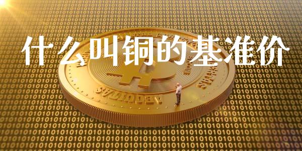 什么叫铜的基准价_https://wap.hpmsj.cn_基金分析_第1张
