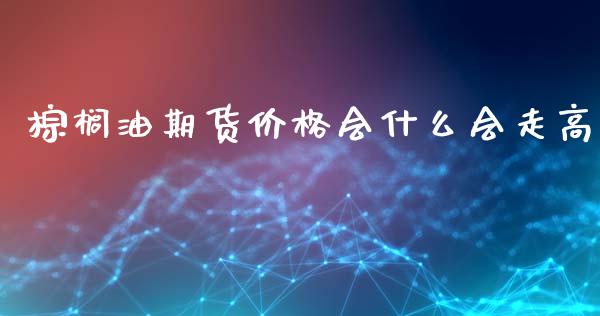 棕榈油期货价格会什么会走高_债券投资_第1张_财经时评_基金分析_期货交易_金融机构_外汇汇率_债券投资 棕榈油期货价格会什么会走高_https://wap.hpmsj.cn_债券投资_第1张