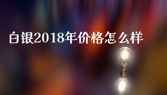 白银2018年价格怎么样_https://wap.hpmsj.cn_基金分析_第1张