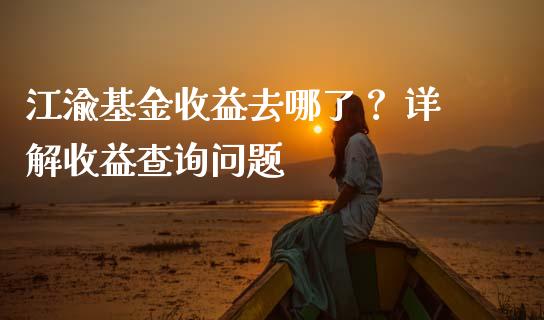 江渝基金收益去哪了？ 详解收益查询问题_https://wap.hpmsj.cn_期货交易_第1张