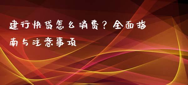 建行快贷怎么消费？全面指南与注意事项_https://wap.hpmsj.cn_财经时评_第1张