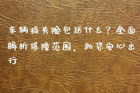 车辆损失险包括什么？全面解析保障范围，助您安心出行_https://wap.hpmsj.cn_基金分析_第1张