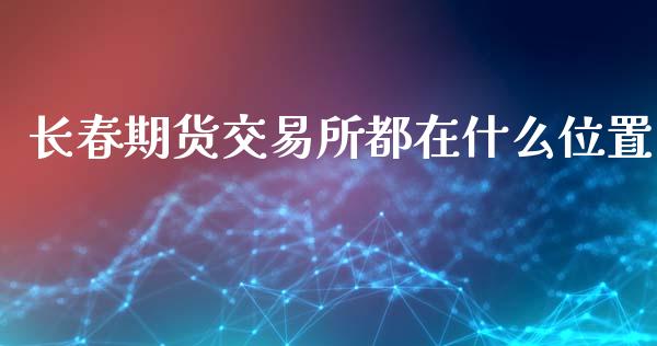 长春期货交易所都在什么位置_https://wap.hpmsj.cn_财经时评_第1张
