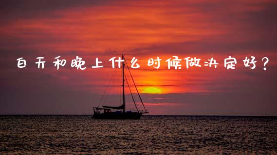 白天和晚上什么时候做决定好?_债券投资_第1张_财经时评_基金分析_期货交易_金融机构_外汇汇率_债券投资 白天和晚上什么时候做决定好?_https://wap.hpmsj.cn_债券投资_第1张