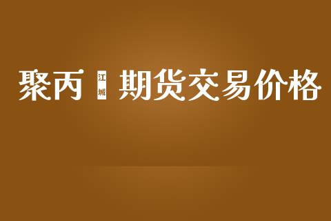 聚丙烯期货交易价格_https://wap.hpmsj.cn_基金分析_第1张