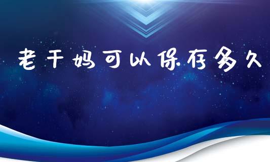 老干妈可以保存多久_https://wap.hpmsj.cn_基金分析_第1张