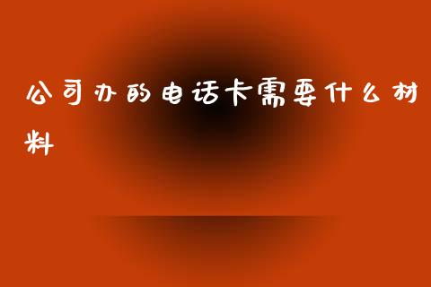 公司办的电话卡需要什么材料_https://wap.hpmsj.cn_财经时评_第1张