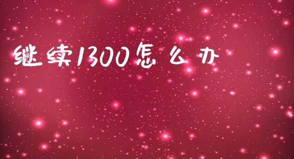 继续1300怎么办_https://wap.hpmsj.cn_金融机构_第1张