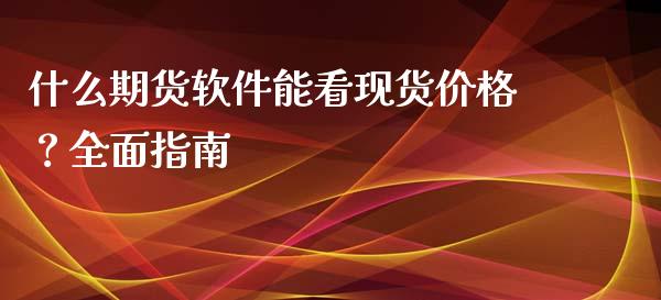 什么期货软件能看现货价格？全面指南_https://wap.hpmsj.cn_财经时评_第1张