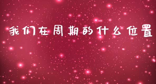 我们在周期的什么位置_https://wap.hpmsj.cn_债券投资_第1张