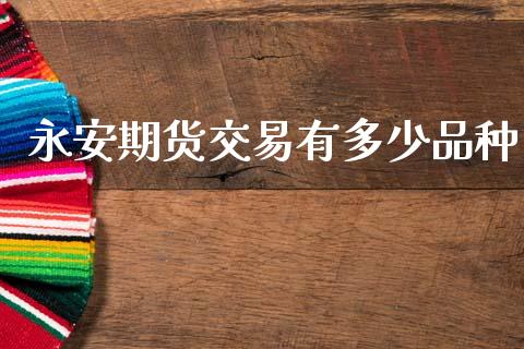 永安期货交易有多少品种_https://wap.hpmsj.cn_基金分析_第1张