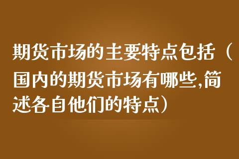 期货市场的主要特点包括（国内的期货市场有哪些,简述各自他们的特点）_https://wap.hpmsj.cn_外汇汇率_第1张