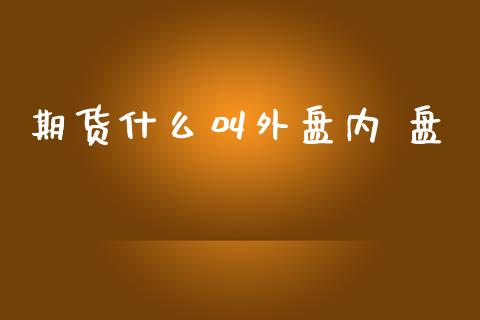 期货什么叫外盘内 盘_https://wap.hpmsj.cn_基金分析_第1张