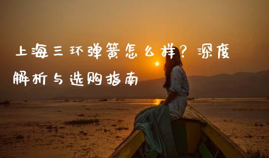 上海三环弹簧怎么样？深度解析与选购指南_https://wap.hpmsj.cn_债券投资_第1张
