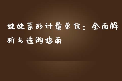 娃娃菜的计量单位：全面解析与选购指南_https://wap.hpmsj.cn_财经时评_第1张