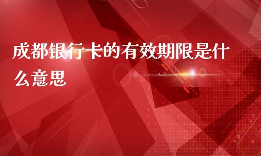 成都银行卡的有效期限是什么意思_https://wap.hpmsj.cn_外汇汇率_第1张