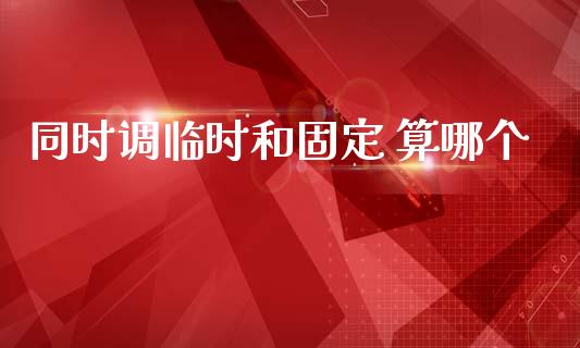 同时调临时和固定 算哪个_https://wap.hpmsj.cn_财经时评_第1张