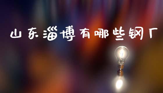 山东淄博有哪些钢厂_https://wap.hpmsj.cn_基金分析_第1张