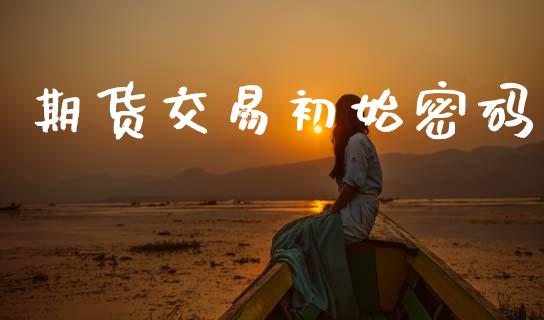 期货交易初始密码_https://wap.hpmsj.cn_财经时评_第1张