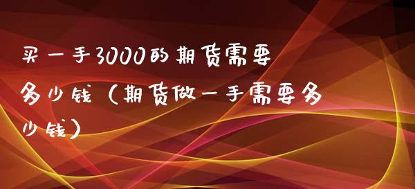 买一手3000的期货需要多少钱（期货做一手需要多少钱）_https://wap.hpmsj.cn_债券投资_第1张