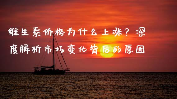 维生素价格为什么上涨？深度解析市场变化背后的原因_https://wap.hpmsj.cn_外汇汇率_第1张