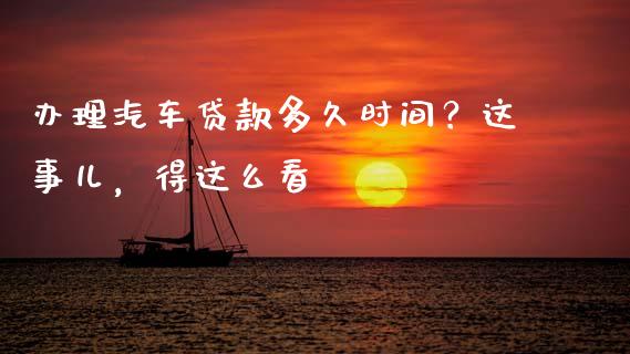 办理汽车贷款多久时间？这事儿，得这么看_https://wap.hpmsj.cn_基金分析_第1张