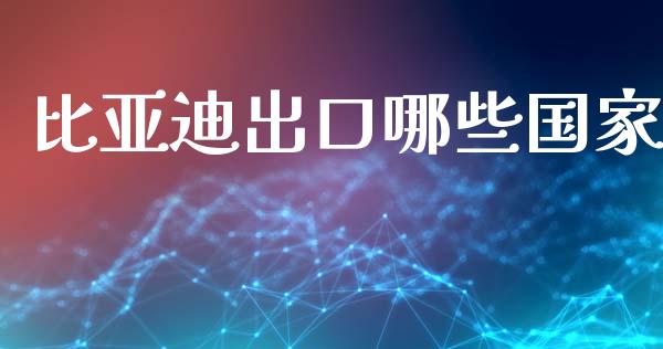 比亚迪出口哪些国家_https://wap.hpmsj.cn_财经时评_第1张