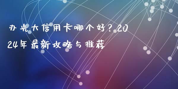 办光大信用卡哪个好？2024年最新攻略与推荐_https://wap.hpmsj.cn_基金分析_第1张