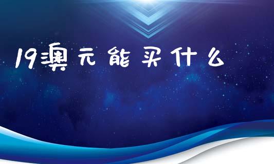 19澳元能买什么_https://wap.hpmsj.cn_财经时评_第1张