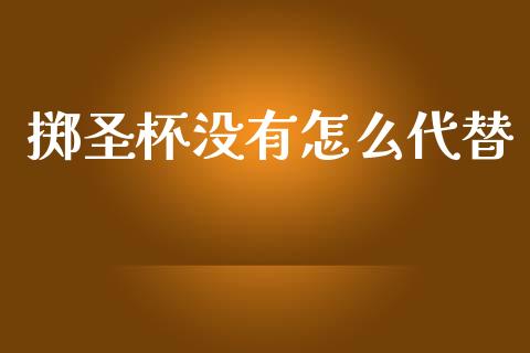 掷圣杯没有怎么代替_https://wap.hpmsj.cn_金融机构_第1张