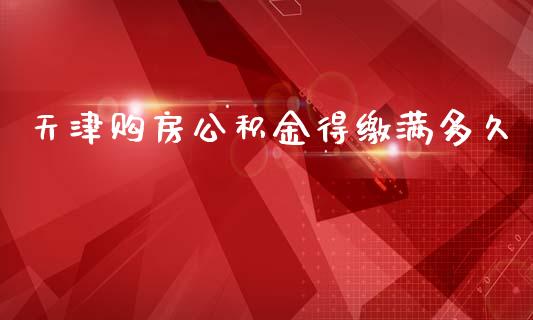 天津购房公积金得缴满多久_https://wap.hpmsj.cn_金融机构_第1张