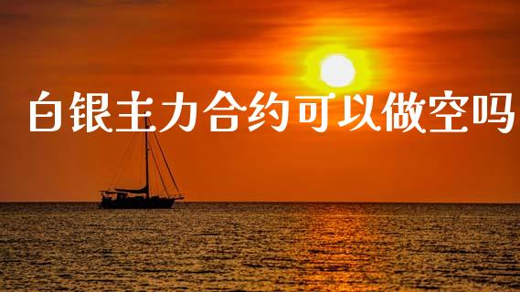 白银主力合约可以做空吗_https://wap.hpmsj.cn_债券投资_第1张