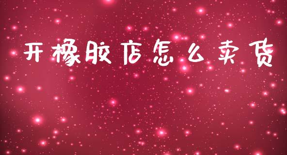 开橡胶店怎么卖货_https://wap.hpmsj.cn_外汇汇率_第1张