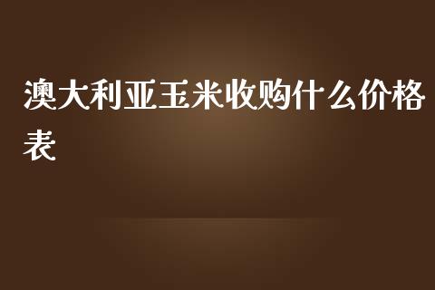 澳大利亚玉米收购什么价格表_https://wap.hpmsj.cn_财经时评_第1张