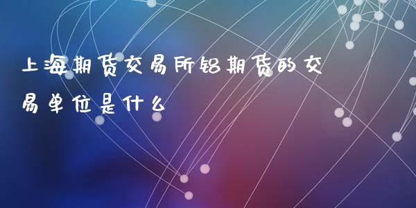 上海期货交易所铝期货的交易单位是什么_https://wap.hpmsj.cn_债券投资_第1张