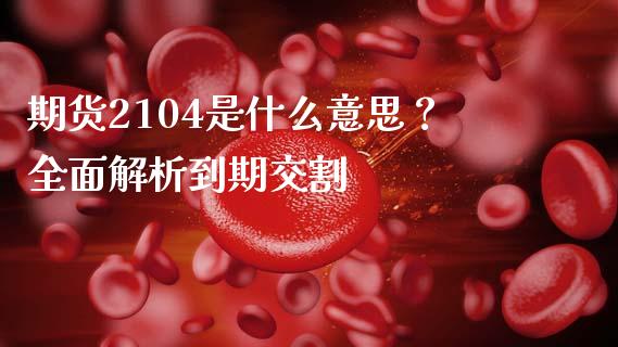 期货2104是什么意思？全面解析到期交割_https://wap.hpmsj.cn_财经时评_第1张