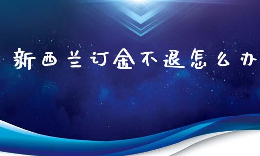 新西兰订金不退怎么办_https://wap.hpmsj.cn_金融机构_第1张