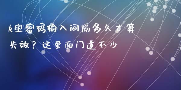 k宝密码输入间隔多久才算失效？这里面门道不少_https://wap.hpmsj.cn_期货交易_第1张