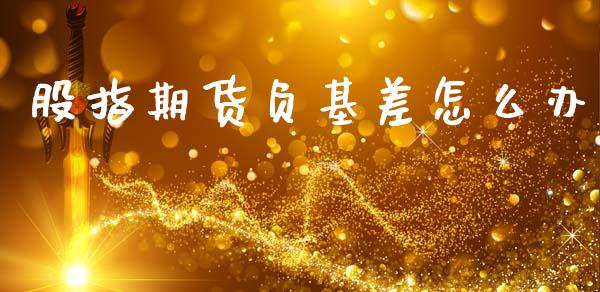 股指期货负基差怎么办_https://wap.hpmsj.cn_期货交易_第1张