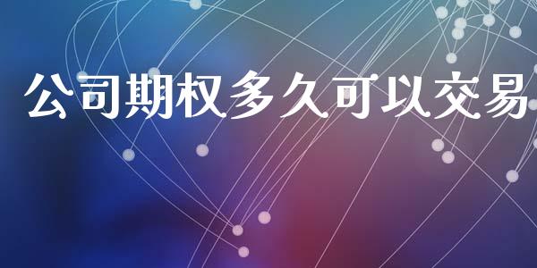 公司期权多久可以交易_https://wap.hpmsj.cn_债券投资_第1张